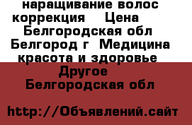  наращивание волос, коррекция. › Цена ­ 15 - Белгородская обл., Белгород г. Медицина, красота и здоровье » Другое   . Белгородская обл.